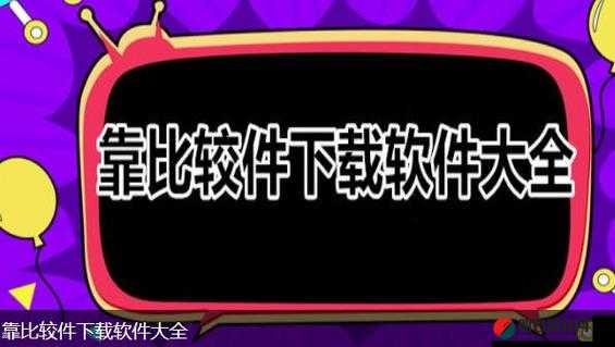 靠比较件软件免费下载大全app：提供全面的软件下载资源